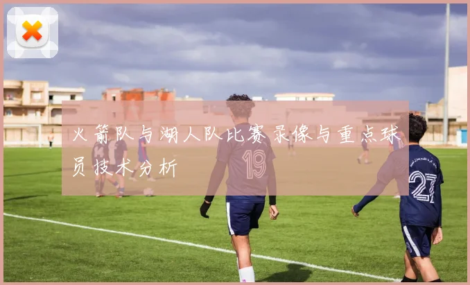 火箭队与湖人队比赛录像与重点球员技术分析