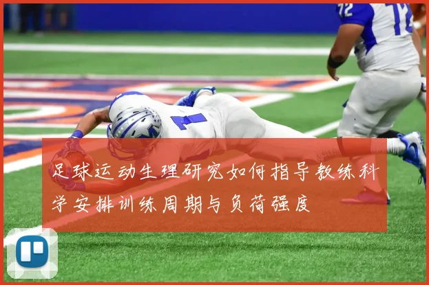 足球运动生理研究如何指导教练科学安排训练周期与负荷强度