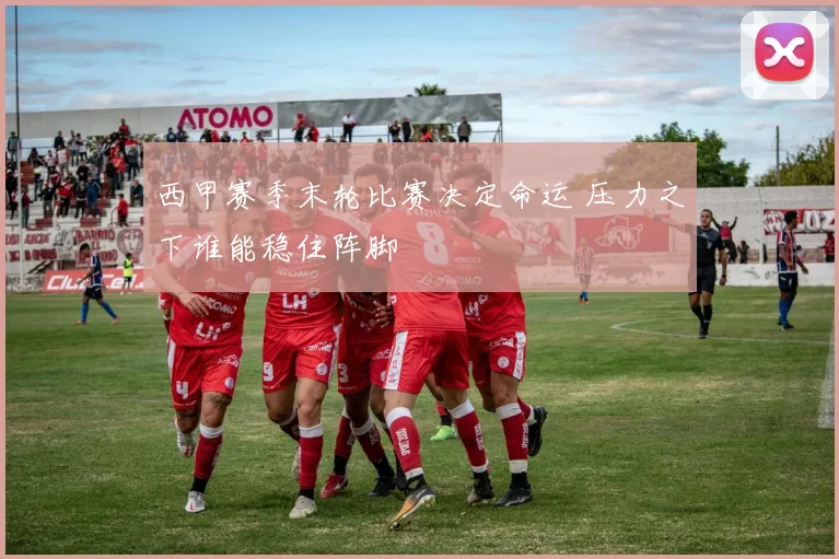 西甲赛季末轮比赛决定命运 压力之下谁能稳住阵脚