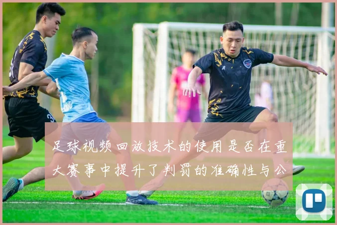 足球视频回放技术的使用是否在重大赛事中提升了判罚的准确性与公信力