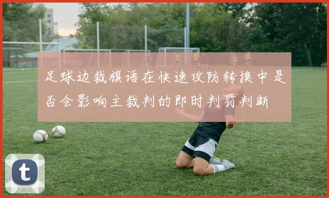 足球边裁旗语在快速攻防转换中是否会影响主裁判的即时判罚判断