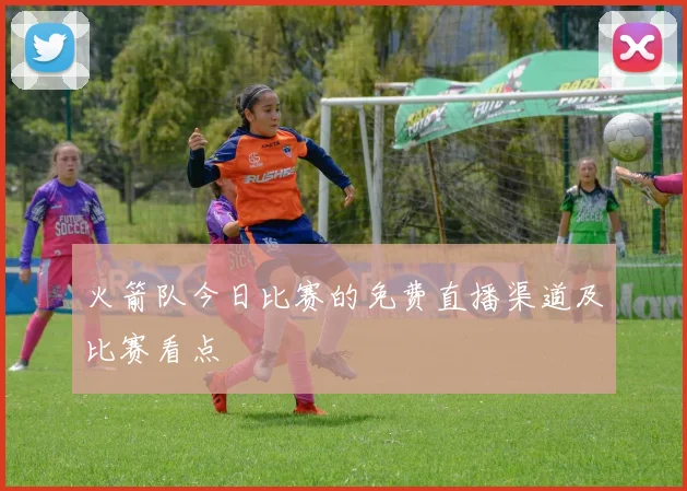 火箭队今日比赛的免费直播渠道及比赛看点