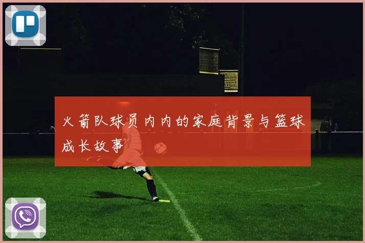 火箭队球员内内的家庭背景与篮球成长故事