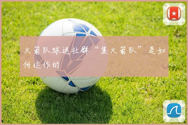 火箭队球迷社群“集火箭队”是如何运作的