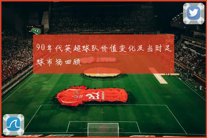 90年代英超球队价值变化及当时足球市场回顾