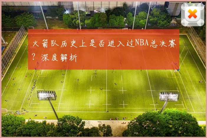 火箭队历史上是否进入过NBA总决赛？深度解析