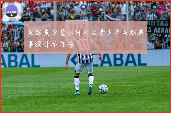 足球夏令营如何结合青少年足球赛事提升参与感