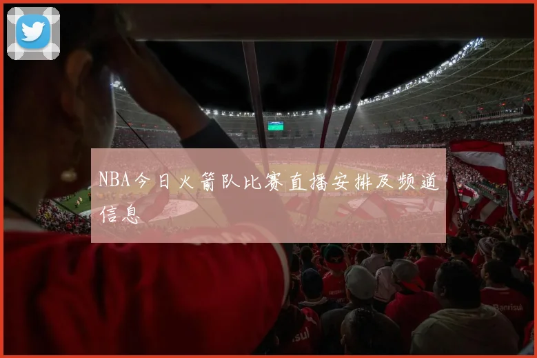 NBA今日火箭队比赛直播安排及频道信息