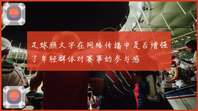 足球颜文字在网络传播中是否增强了年轻群体对赛事的参与感