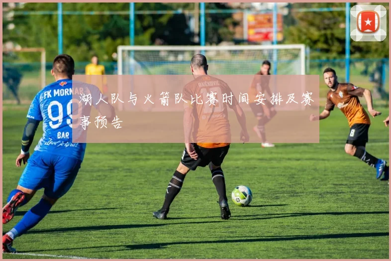 湖人队与火箭队比赛时间安排及赛事预告